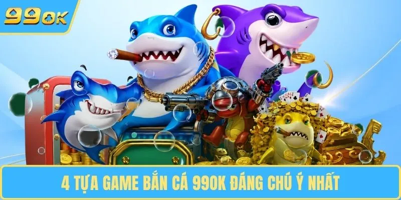 4 tựa game bắn cá 99OK đáng chú ý nhất