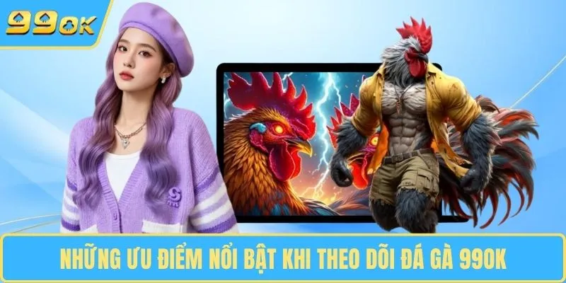 Những ưu điểm nổi bật khi theo dõi đá gà 99OK