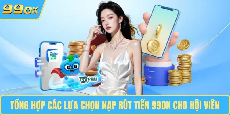 Tổng hợp các lựa chọn nạp rút tiền 99OK cho hội viên